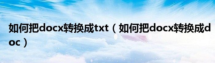 如何把docx轉(zhuǎn)換成txt（如何把docx轉(zhuǎn)換成doc）