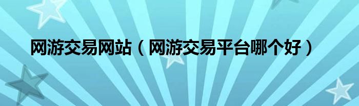 網(wǎng)游交易網(wǎng)站（網(wǎng)游交易平臺(tái)哪個(gè)好）