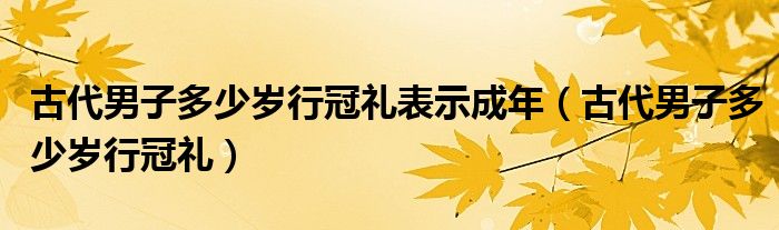 古代男子多少歲行冠禮表示成年（古代男子多少歲行冠禮）