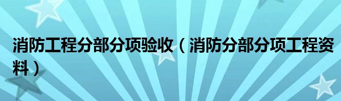 消防工程分部分項(xiàng)驗(yàn)收（消防分部分項(xiàng)工程資料）