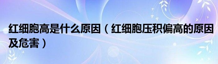 紅細(xì)胞高是什么原因（紅細(xì)胞壓積偏高的原因及危害）