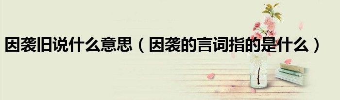 因襲舊說什么意思（因襲的言詞指的是什么）