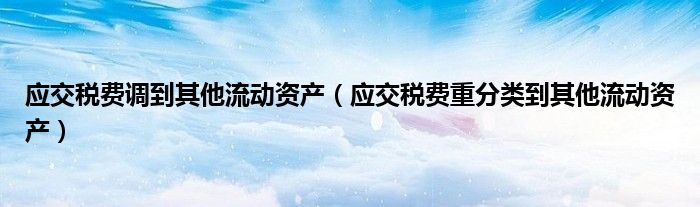 應交稅費調(diào)到其他流動資產(chǎn)（應交稅費重分類到其他流動資產(chǎn)）