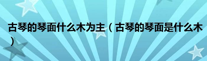 古琴的琴面什么木為主（古琴的琴面是什么木）