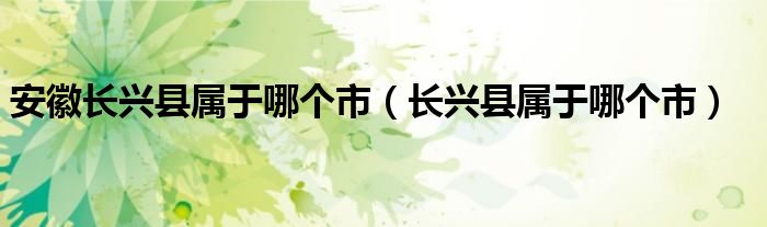 安徽長興縣屬于哪個市（長興縣屬于哪個市）
