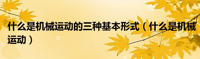 什么是機(jī)械運(yùn)動(dòng)的三種基本形式（什么是機(jī)械運(yùn)動(dòng)）