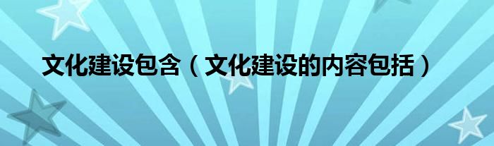 文化建設(shè)包含（文化建設(shè)的內(nèi)容包括）
