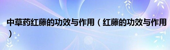 中草藥紅藤的功效與作用（紅藤的功效與作用）