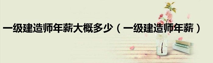 一級(jí)建造師年薪大概多少（一級(jí)建造師年薪）