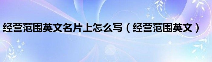 經(jīng)營(yíng)范圍英文名片上怎么寫（經(jīng)營(yíng)范圍英文）