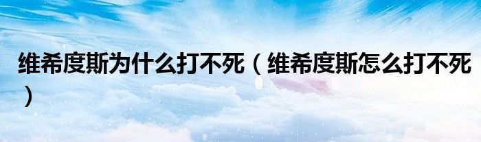 維希度斯為什么打不死（維希度斯怎么打不死）