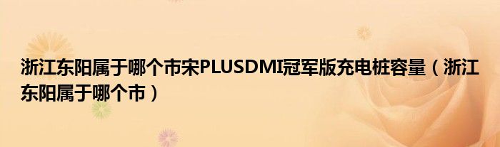 浙江東陽屬于哪個市宋PLUSDMI冠軍版充電樁容量（浙江東陽屬于哪個市）