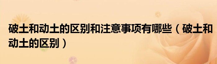 破土和動(dòng)土的區(qū)別和注意事項(xiàng)有哪些（破土和動(dòng)土的區(qū)別）