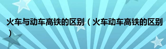 火車與動(dòng)車高鐵的區(qū)別（火車動(dòng)車高鐵的區(qū)別）