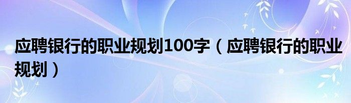應(yīng)聘銀行的職業(yè)規(guī)劃100字（應(yīng)聘銀行的職業(yè)規(guī)劃）