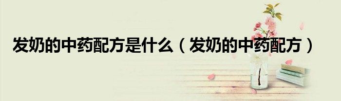 發(fā)奶的中藥配方是什么（發(fā)奶的中藥配方）