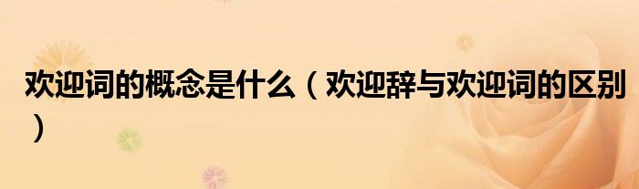 歡迎詞的概念是什么（歡迎辭與歡迎詞的區(qū)別）
