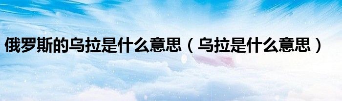 俄羅斯的烏拉是什么意思（烏拉是什么意思）