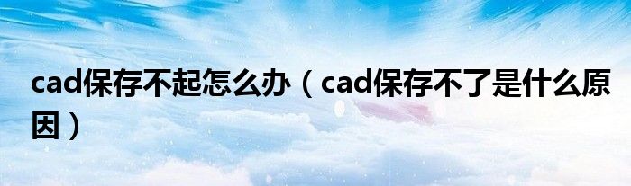 cad保存不起怎么辦（cad保存不了是什么原因）
