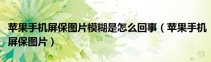 蘋(píng)果手機(jī)屏保圖片模糊是怎么回事（蘋(píng)果手機(jī)屏保圖片）