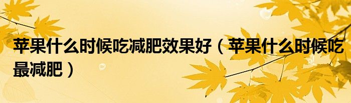 蘋果什么時候吃減肥效果好（蘋果什么時候吃最減肥）