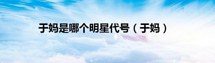 于媽是哪個明星代號（于媽）