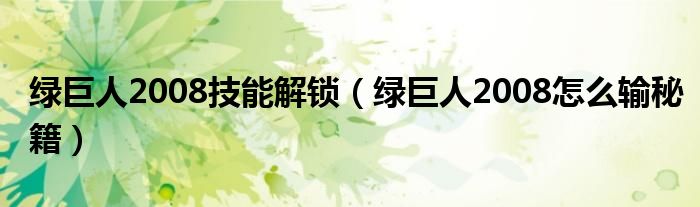 綠巨人2008技能解鎖（綠巨人2008怎么輸秘籍）