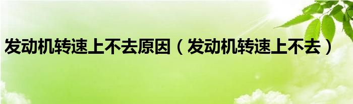 發(fā)動(dòng)機(jī)轉(zhuǎn)速上不去原因（發(fā)動(dòng)機(jī)轉(zhuǎn)速上不去）