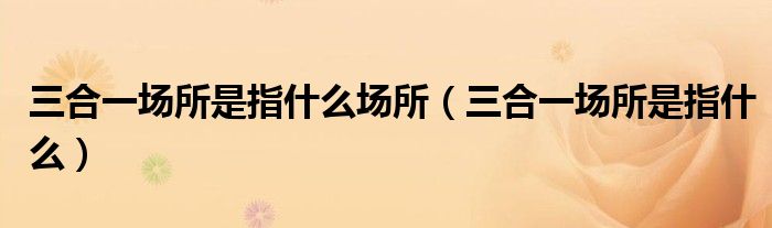 三合一場所是指什么場所（三合一場所是指什么）