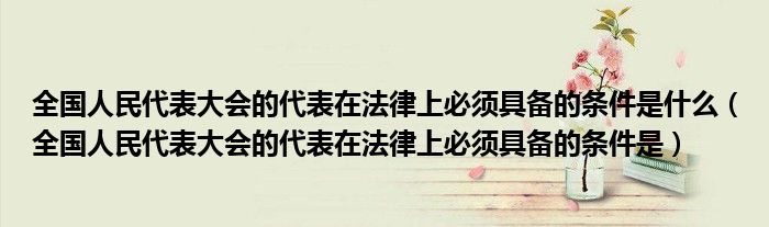 全國人民代表大會的代表在法律上必須具備的條件是什么（全國人民代表大會的代表在法律上必須具備的條件是）