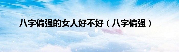 八字偏強(qiáng)的女人好不好（八字偏強(qiáng)）