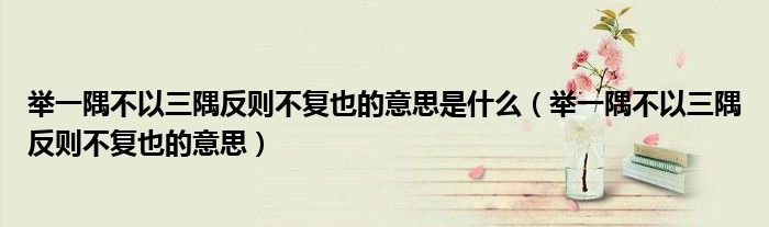 舉一隅不以三隅反則不復(fù)也的意思是什么（舉一隅不以三隅反則不復(fù)也的意思）