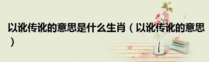 以訛傳訛的意思是什么生肖（以訛傳訛的意思）