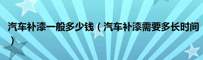 汽車(chē)補(bǔ)漆一般多少錢(qián)（汽車(chē)補(bǔ)漆需要多長(zhǎng)時(shí)間）