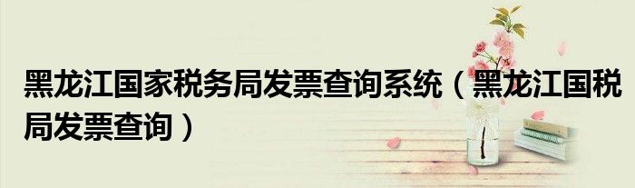 黑龍江國(guó)家稅務(wù)局發(fā)票查詢(xún)系統(tǒng)（黑龍江國(guó)稅局發(fā)票查詢(xún)）