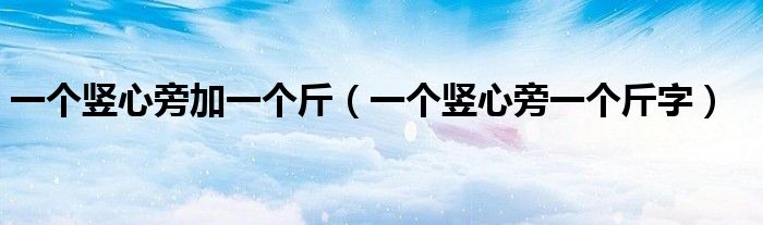 一個豎心旁加一個斤（一個豎心旁一個斤字）