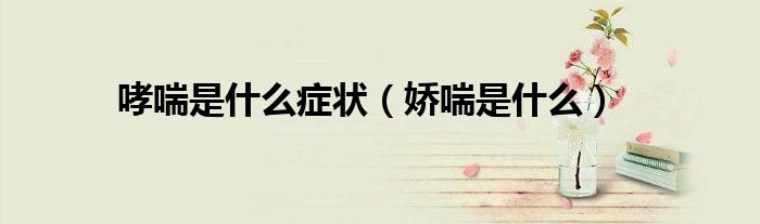 哮喘是什么癥狀（嬌喘是什么）