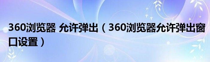 360瀏覽器 允許彈出（360瀏覽器允許彈出窗口設(shè)置）