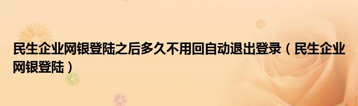 民生企業(yè)網(wǎng)銀登陸之后多久不用回自動退出登錄（民生企業(yè)網(wǎng)銀登陸）