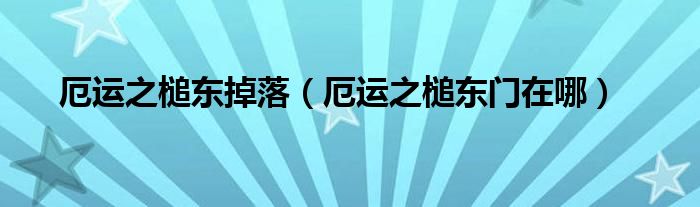 厄運(yùn)之槌東掉落（厄運(yùn)之槌東門在哪）