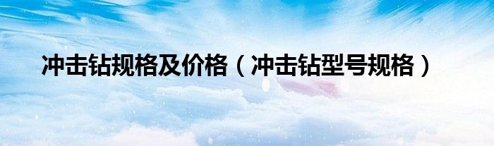 沖擊鉆規(guī)格及價(jià)格（沖擊鉆型號(hào)規(guī)格）