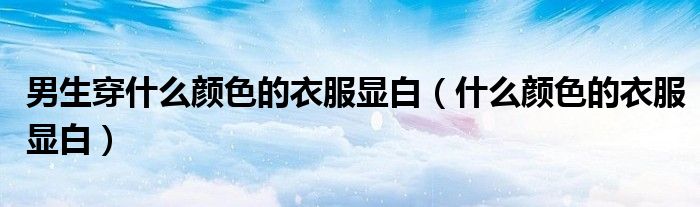 男生穿什么顏色的衣服顯白（什么顏色的衣服顯白）