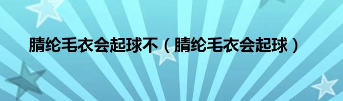 腈綸毛衣會起球不（腈綸毛衣會起球）