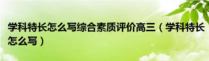 學(xué)科特長怎么寫綜合素質(zhì)評價高三（學(xué)科特長怎么寫）