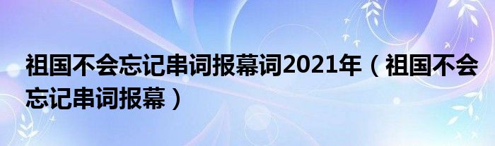 祖國(guó)不會(huì)忘記串詞報(bào)幕詞2021年（祖國(guó)不會(huì)忘記串詞報(bào)幕）