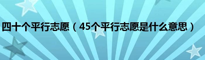 四十個(gè)平行志愿（45個(gè)平行志愿是什么意思）