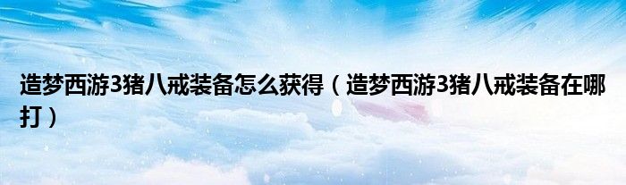 造夢西游3豬八戒裝備怎么獲得（造夢西游3豬八戒裝備在哪打）