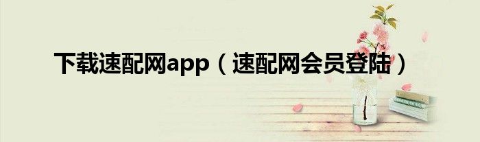 下載速配網(wǎng)app（速配網(wǎng)會(huì)員登陸）