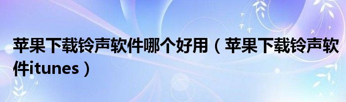 蘋果下載鈴聲軟件哪個(gè)好用（蘋果下載鈴聲軟件itunes）