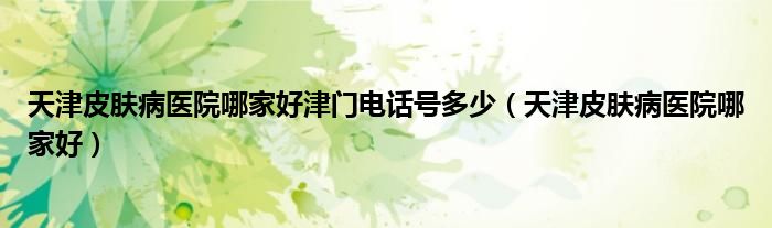 天津皮膚病醫(yī)院哪家好津門電話號多少（天津皮膚病醫(yī)院哪家好）